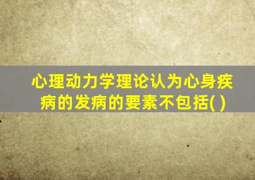 心理动力学理论认为心身疾病的发病的要素不包括( )